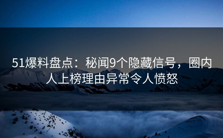 51爆料盘点：秘闻9个隐藏信号，圈内人上榜理由异常令人愤怒