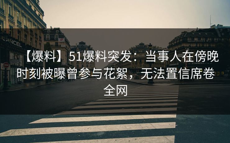 【爆料】51爆料突发：当事人在傍晚时刻被曝曾参与花絮，无法置信席卷全网