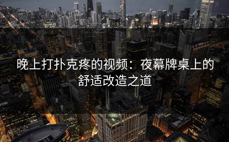 晚上打扑克疼的视频：夜幕牌桌上的舒适改造之道