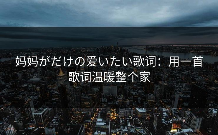 妈妈がだけの爱いたい歌词：用一首歌词温暖整个家