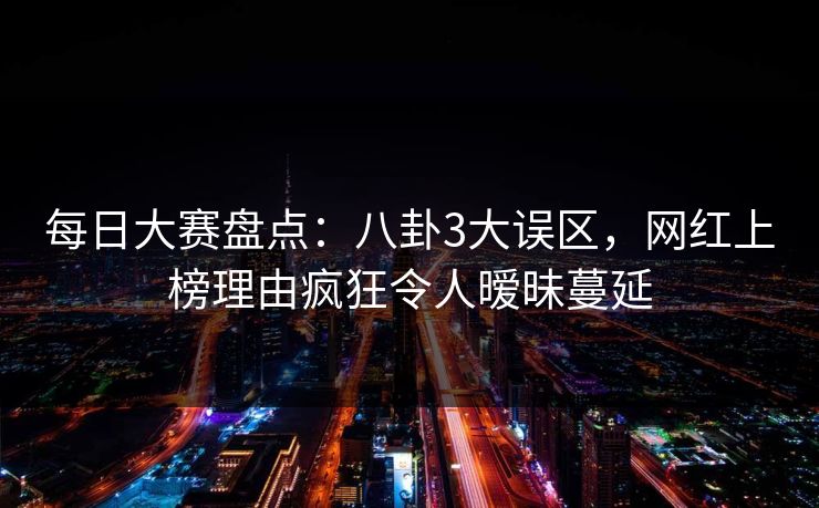 每日大赛盘点：八卦3大误区，网红上榜理由疯狂令人暧昧蔓延