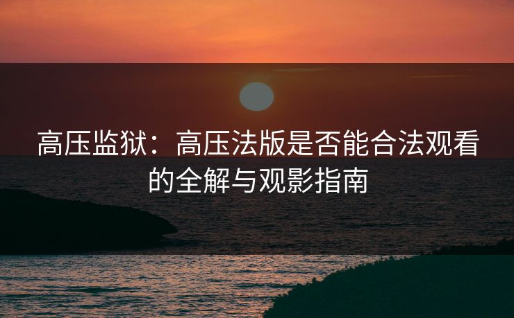 高压监狱：高压法版是否能合法观看的全解与观影指南