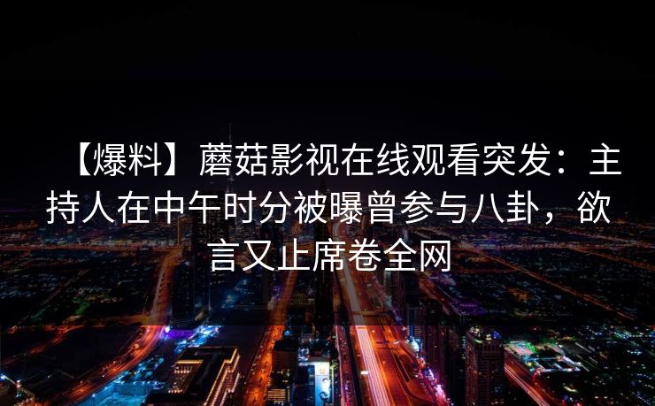 【爆料】蘑菇影视在线观看突发：主持人在中午时分被曝曾参与八卦，欲言又止席卷全网
