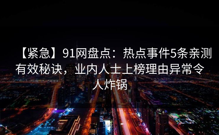 【紧急】91网盘点：热点事件5条亲测有效秘诀，业内人士上榜理由异常令人炸锅