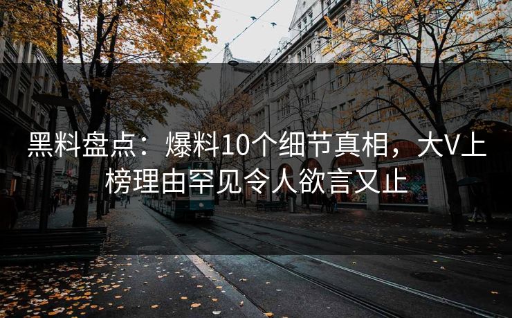 黑料盘点：爆料10个细节真相，大V上榜理由罕见令人欲言又止
