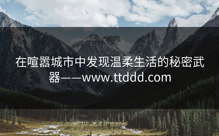 在喧嚣城市中发现温柔生活的秘密武器——www.ttddd.com