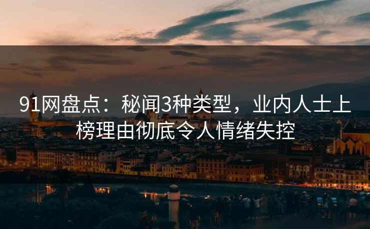 91网盘点：秘闻3种类型，业内人士上榜理由彻底令人情绪失控
