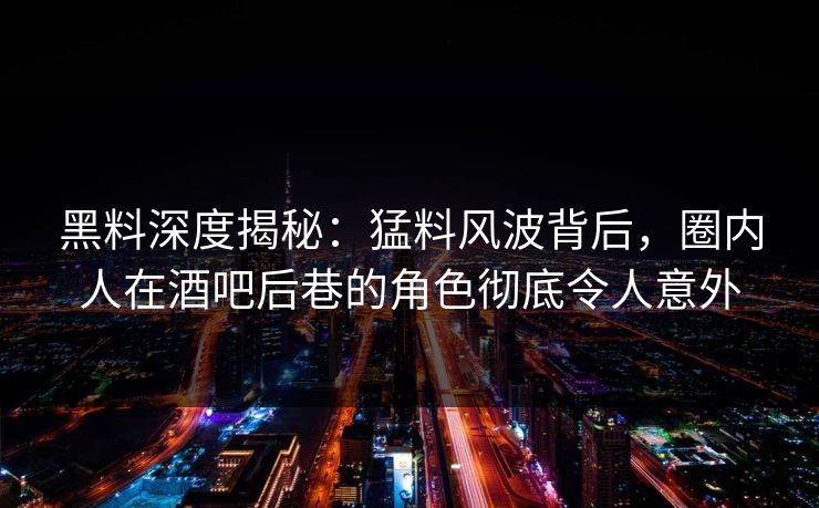 黑料深度揭秘：猛料风波背后，圈内人在酒吧后巷的角色彻底令人意外