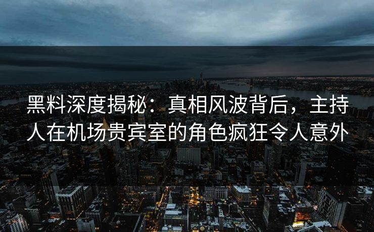 黑料深度揭秘：真相风波背后，主持人在机场贵宾室的角色疯狂令人意外