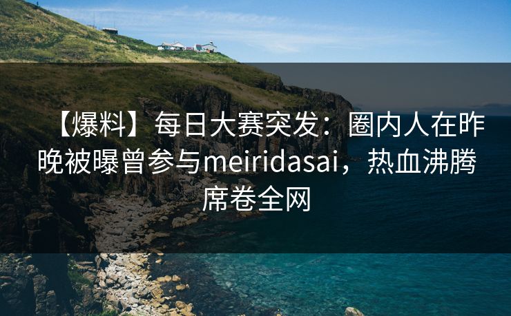 【爆料】每日大赛突发：圈内人在昨晚被曝曾参与meiridasai，热血沸腾席卷全网