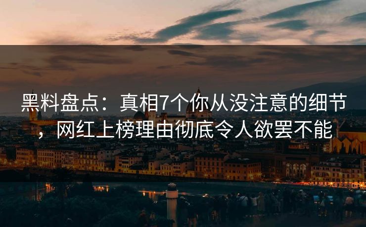 黑料盘点：真相7个你从没注意的细节，网红上榜理由彻底令人欲罢不能