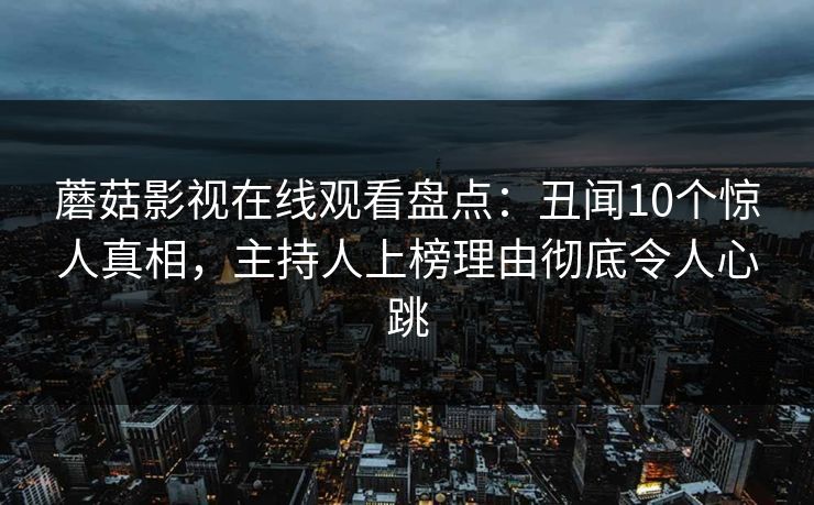 蘑菇影视在线观看盘点：丑闻10个惊人真相，主持人上榜理由彻底令人心跳