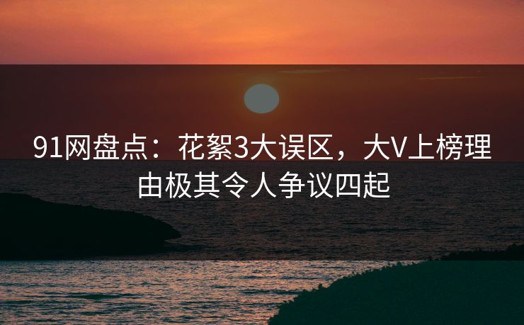 91网盘点：花絮3大误区，大V上榜理由极其令人争议四起