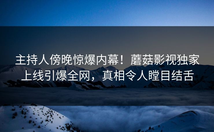 主持人傍晚惊爆内幕！蘑菇影视独家上线引爆全网，真相令人瞠目结舌