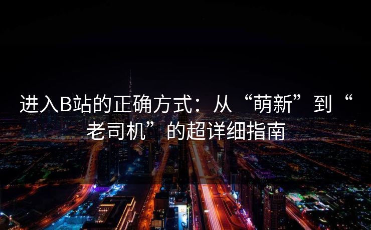 进入B站的正确方式：从“萌新”到“老司机”的超详细指南