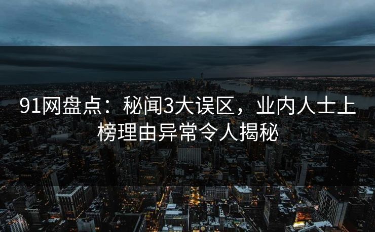 91网盘点：秘闻3大误区，业内人士上榜理由异常令人揭秘