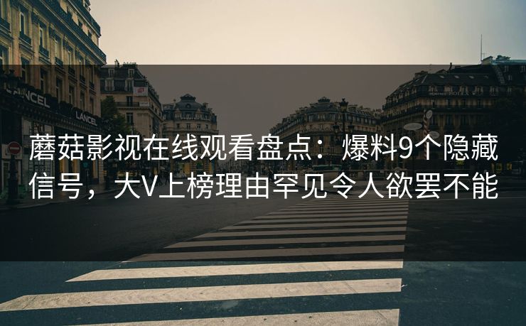 蘑菇影视在线观看盘点：爆料9个隐藏信号，大V上榜理由罕见令人欲罢不能