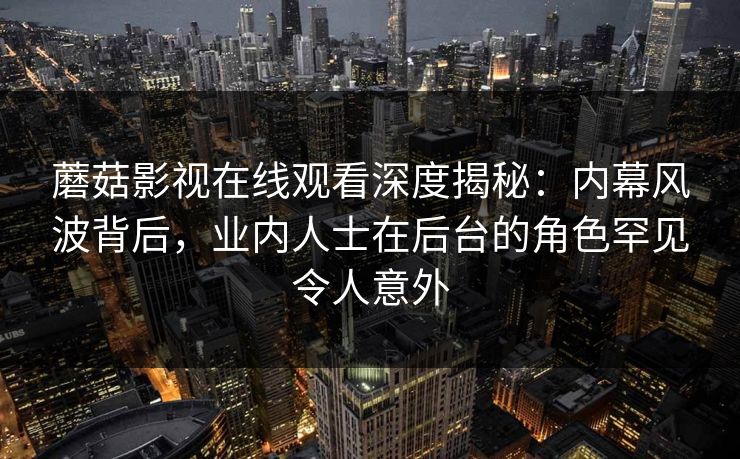 蘑菇影视在线观看深度揭秘：内幕风波背后，业内人士在后台的角色罕见令人意外