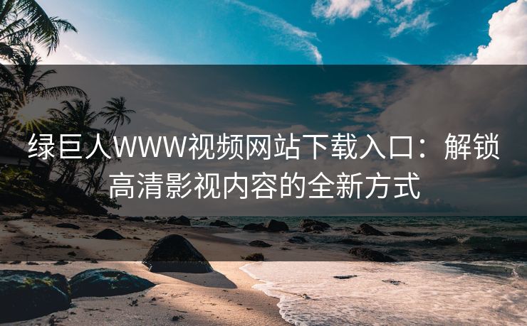 绿巨人WWW视频网站下载入口：解锁高清影视内容的全新方式