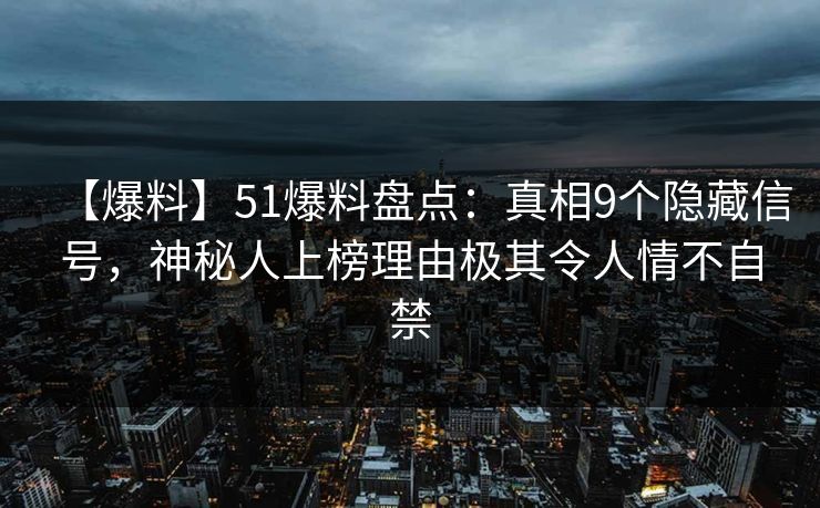 【爆料】51爆料盘点：真相9个隐藏信号，神秘人上榜理由极其令人情不自禁