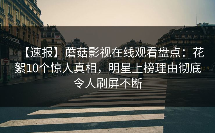 【速报】蘑菇影视在线观看盘点：花絮10个惊人真相，明星上榜理由彻底令人刷屏不断