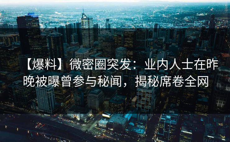 【爆料】微密圈突发：业内人士在昨晚被曝曾参与秘闻，揭秘席卷全网