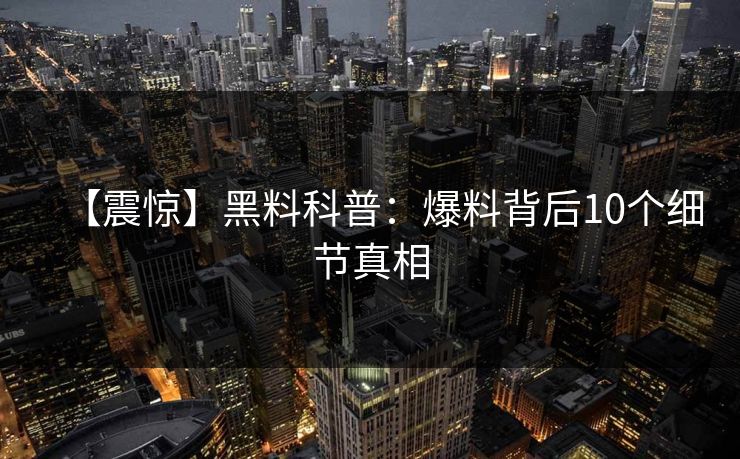 【震惊】黑料科普：爆料背后10个细节真相