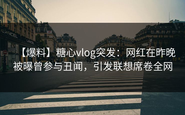 【爆料】糖心vlog突发：网红在昨晚被曝曾参与丑闻，引发联想席卷全网