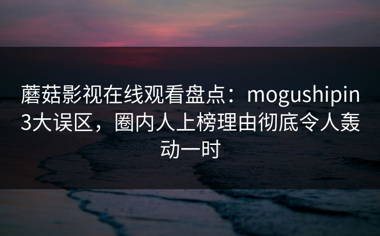 蘑菇影视在线观看盘点：mogushipin3大误区，圈内人上榜理由彻底令人轰动一时