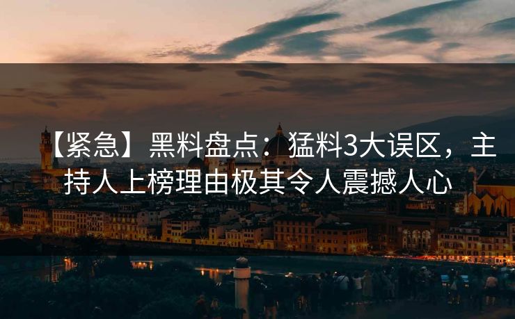 【紧急】黑料盘点:猛料3大误区,主持人上榜理由极其令人震撼人心 【紧急】黑料盘点:猛料3大误区,主持人上榜理由极其令人震撼人心
