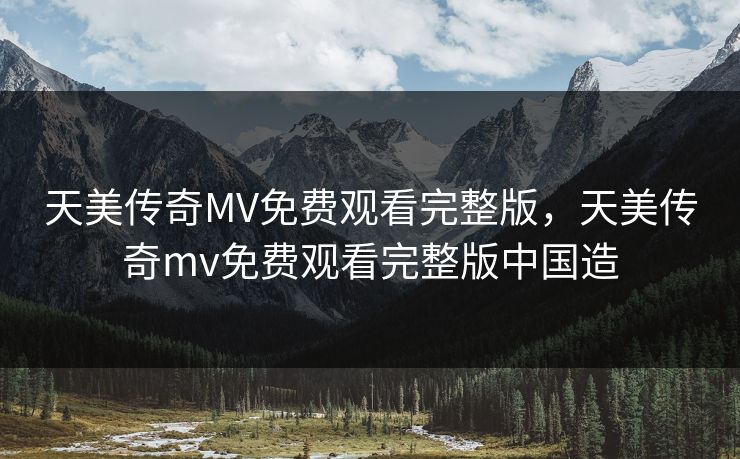 天美传奇MV免费观看完整版,天美传奇mv免费观看完整版中国造 天美传奇MV免费观看完整版,天美传奇mv免费观看完整版中国造