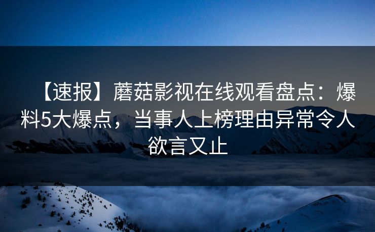 【速报】蘑菇影视在线观看盘点：爆料5大爆点，当事人上榜理由异常令人欲言又止