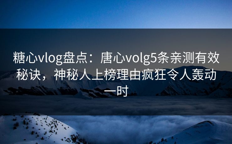 糖心vlog盘点：唐心volg5条亲测有效秘诀，神秘人上榜理由疯狂令人轰动一时