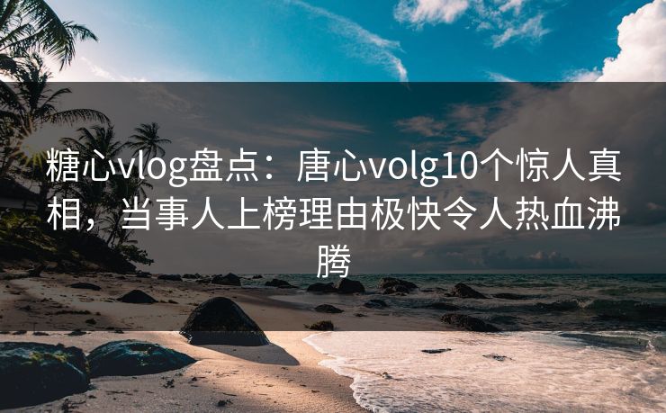 糖心vlog盘点：唐心volg10个惊人真相，当事人上榜理由极快令人热血沸腾