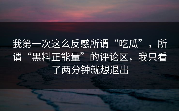 我第一次这么反感所谓“吃瓜”，所谓“黑料正能量”的评论区，我只看了两分钟就想退出
