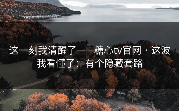 这一刻我清醒了——糖心tv官网 · 这波我看懂了：有个隐藏套路