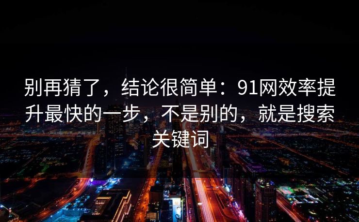 别再猜了，结论很简单：91网效率提升最快的一步，不是别的，就是搜索关键词