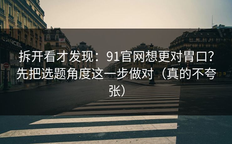 拆开看才发现：91官网想更对胃口？先把选题角度这一步做对（真的不夸张）