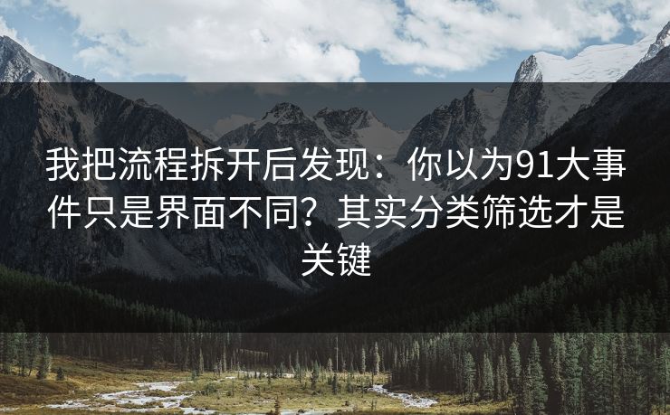 我把流程拆开后发现：你以为91大事件只是界面不同？其实分类筛选才是关键