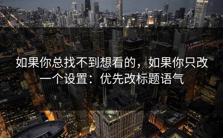 如果你总找不到想看的，如果你只改一个设置：优先改标题语气