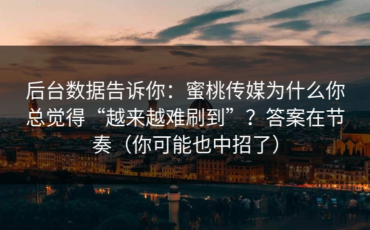 后台数据告诉你：蜜桃传媒为什么你总觉得“越来越难刷到”？答案在节奏（你可能也中招了）