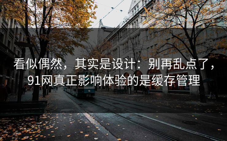 看似偶然，其实是设计：别再乱点了，91网真正影响体验的是缓存管理