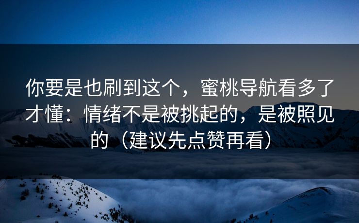你要是也刷到这个，蜜桃导航看多了才懂：情绪不是被挑起的，是被照见的（建议先点赞再看）