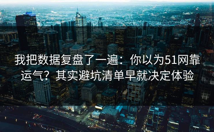 我把数据复盘了一遍：你以为51网靠运气？其实避坑清单早就决定体验