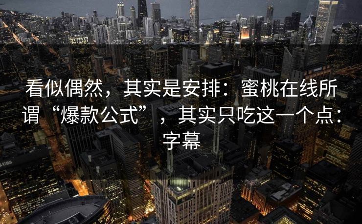 看似偶然，其实是安排：蜜桃在线所谓“爆款公式”，其实只吃这一个点：字幕
