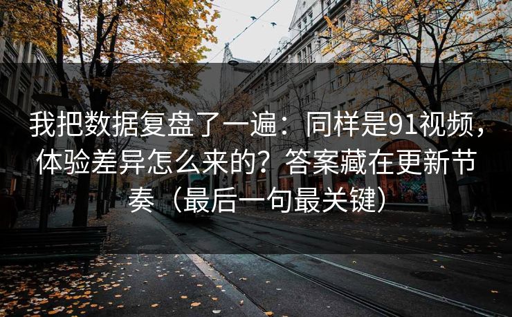 我把数据复盘了一遍：同样是91视频，体验差异怎么来的？答案藏在更新节奏（最后一句最关键）